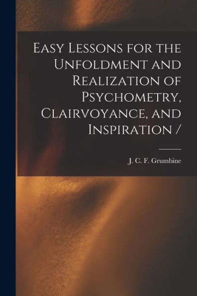 Easy Lessons For The Unfoldment And Realization Of Psychometry, Clairvoyance, And Inspiration /
