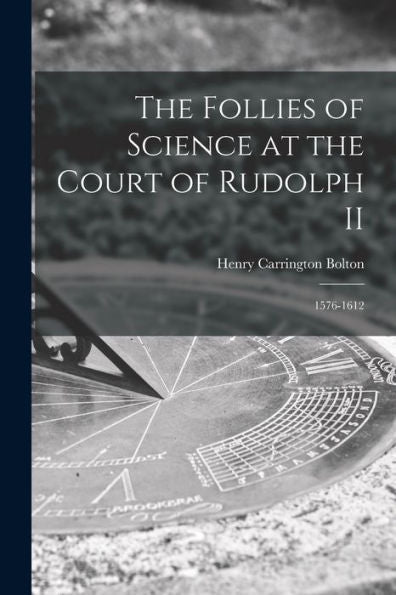 The Follies Of Science At The Court Of Rudolph Ii: 1576-1612
