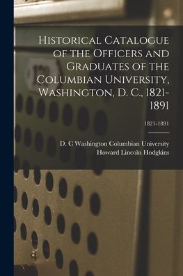 Historical Catalogue Of The Officers And Graduates Of The Columbian University, Washington, D. C., 1821-1891; 1821-1891
