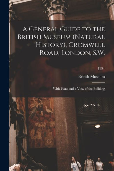 A General Guide To The British Museum (Natural History), Cromwell Road, London, S.W.: With Plans And A View Of The Building; 1891