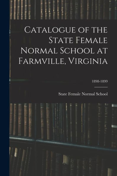 Catalogue Of The State Female Normal School At Farmville, Virginia; 1898-1899