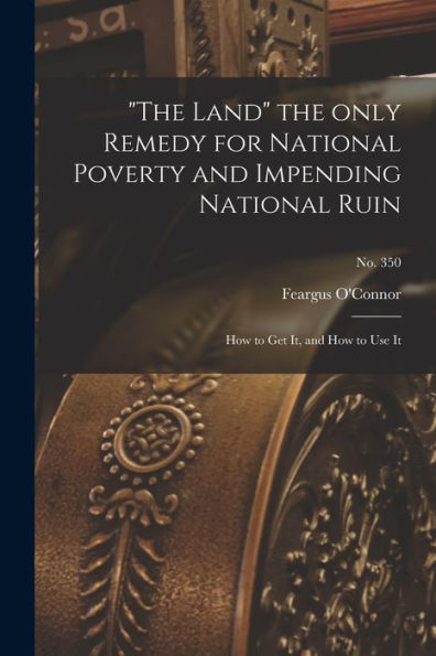 The Land The Only Remedy For National Poverty And Impending National Ruin: How To Get It, And How To Use It; No. 350