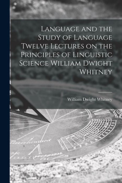 Language And The Study Of Language Twelve Lectures On The Principles Of Linguistic Science William Dwight Whitney