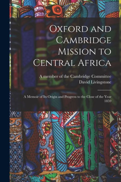 Oxford And Cambridge Mission To Central Africa; A Memoir Of Its Origin And Progress To The Close Of The Year 1859