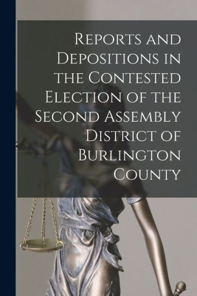 Reports And Depositions In The Contested Election Of The Second Assembly District Of Burlington County