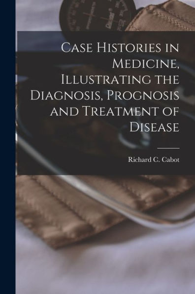 Case Histories In Medicine, Illustrating The Diagnosis, Prognosis And Treatment Of Disease