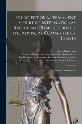 The Project Of A Permanent Court Of International Justice And Resolutions Of The Advisory Committee Of Jurists: Report And Commentary