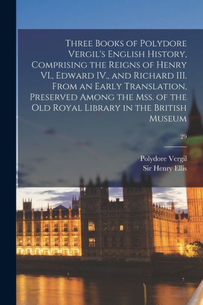 Three Books Of Polydore Vergil'S English History, Comprising The Reigns Of Henry Vi., Edward Iv., And Richard Iii. From An Early Translation, ... Old Royal Library In The British Museum; 29