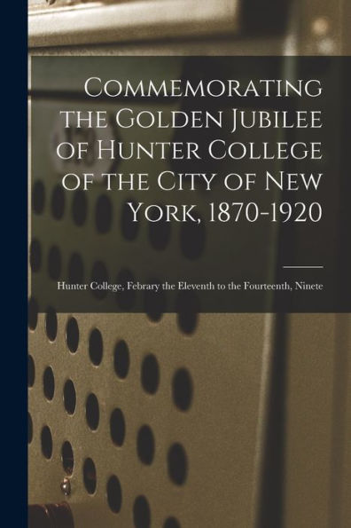 Commemorating The Golden Jubilee Of Hunter College Of The City Of New York, 1870-1920: Hunter College, Febrary The Eleventh To The Fourteenth, Ninete