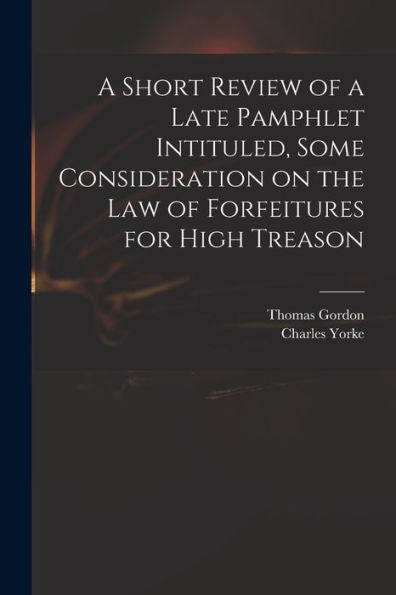 A Short Review Of A Late Pamphlet Intituled, Some Consideration On The Law Of Forfeitures For High Treason