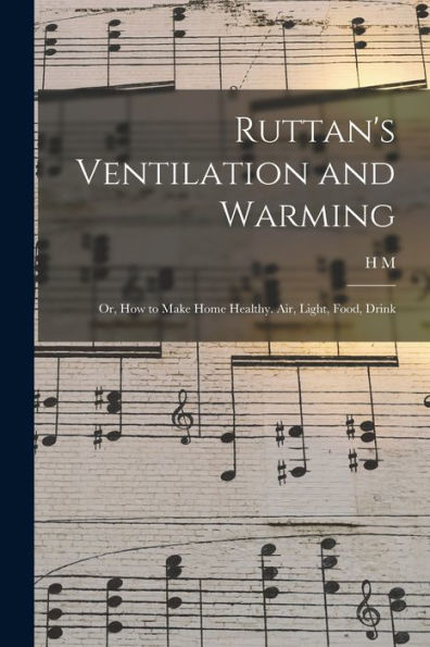 Ruttan'S Ventilation And Warming; Or, How To Make Home Healthy. Air, Light, Food, Drink