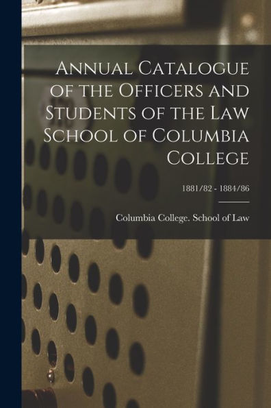 Annual Catalogue Of The Officers And Students Of The Law School Of Columbia College; 1881/82 - 1884/86