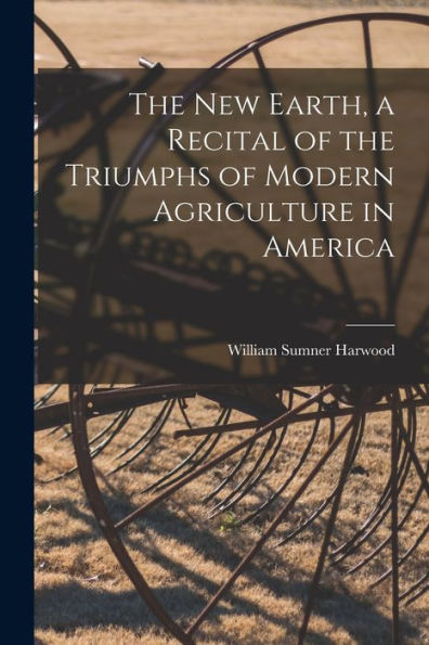 The New Earth, A Recital Of The Triumphs Of Modern Agriculture In America