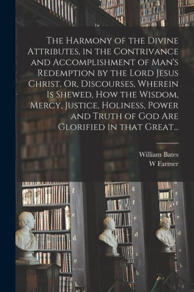 The Harmony Of The Divine Attributes, In The Contrivance And Accomplishment Of Man'S Redemption By The Lord Jesus Christ. Or, Discourses, Wherein Is ... Truth Of God Are Glorified In That Great...