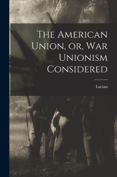 The American Union, Or, War Unionism Considered