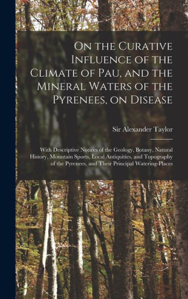 On The Curative Influence Of The Climate Of Pau, And The Mineral Waters Of The Pyrenees, On Disease: With Descriptive Notices Of The Geology, Botany, ... And Topography Of The Pyrenees, And Their...