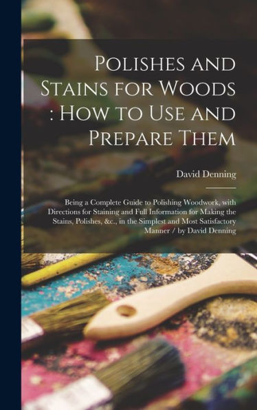 Polishes And Stains For Woods: How To Use And Prepare Them: Being A Complete Guide To Polishing Woodwork, With Directions For Staining And Full ... And Most Satisfactory Manner / By David...