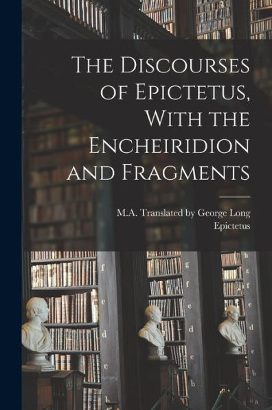 The Discourses Of Epictetus, With The Encheiridion And Fragments