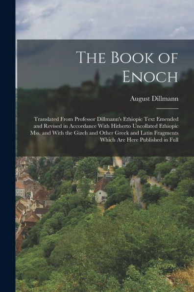 The Book Of Enoch: Translated From Professor Dillmann'S Ethiopic Text Emended And Revised In Accordance With Hitherto Uncollated Ethiopic Mss. And ... Fragments Which Are Here Published In Full