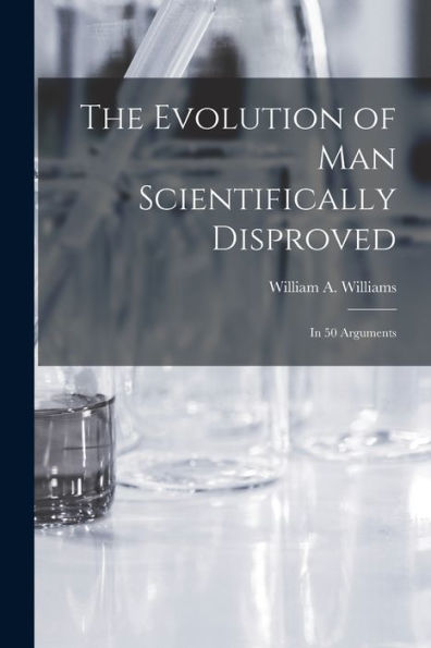 The Evolution Of Man Scientifically Disproved: In 50 Arguments