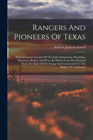 Rangers And Pioneers Of Texas: With A Concise Account Of The Early Settlements, Hardships, Massacres, Battles, And Wars, By Which Texas Was Rescued ... And Consecrated To The Empire Of Civilization