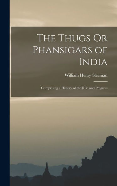 The Thugs Or Phansigars Of India: Comprising A History Of The Rise And Progress