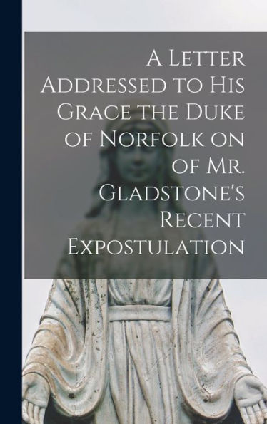 A Letter Addressed To His Grace The Duke Of Norfolk On Of Mr. Gladstone'S Recent Expostulation