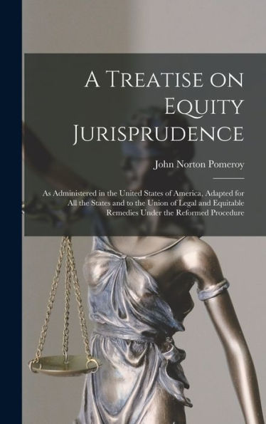 A Treatise On Equity Jurisprudence: As Administered In The United States Of America, Adapted For All The States And To The Union Of Legal And Equitable Remedies Under The Reformed Procedure