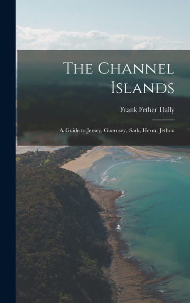 The Channel Islands: A Guide To Jersey, Guernsey, Sark, Herm, Jethou