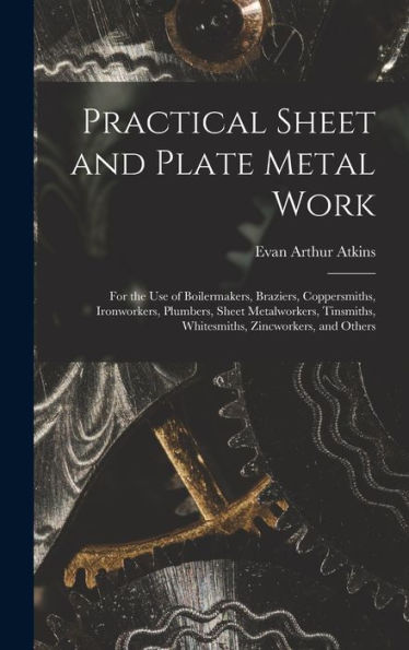 Practical Sheet And Plate Metal Work: For The Use Of Boilermakers, Braziers, Coppersmiths, Ironworkers, Plumbers, Sheet Metalworkers, Tinsmiths, Whitesmiths, Zincworkers, And Others