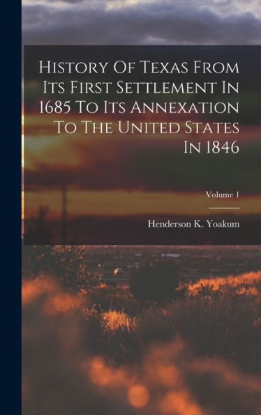 History Of Texas From Its First Settlement In 1685 To Its Annexation To The United States In 1846; Volume 1