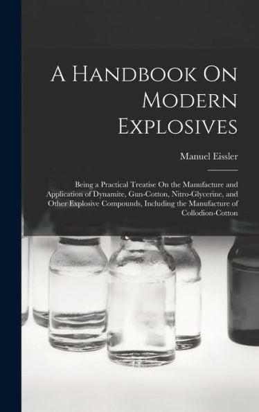 A Handbook On Modern Explosives: Being A Practical Treatise On The Manufacture And Application Of Dynamite, Gun-Cotton, Nitro-Glycerine, And Other ... Including The Manufacture Of Collodion-Cotton