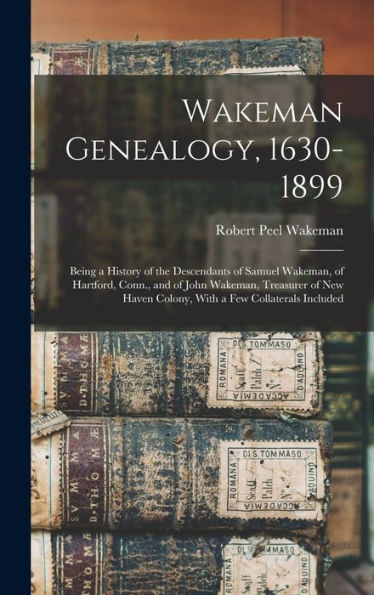 Wakeman Genealogy, 1630-1899: Being A History Of The Descendants Of Samuel Wakeman, Of Hartford, Conn., And Of John Wakeman, Treasurer Of New Haven Colony, With A Few Collaterals Included