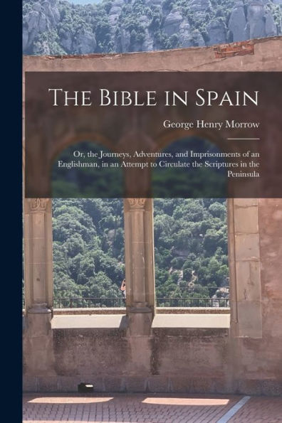The Bible In Spain: Or, The Journeys, Adventures, And Imprisonments Of An Englishman, In An Attempt To Circulate The Scriptures In The Peninsula