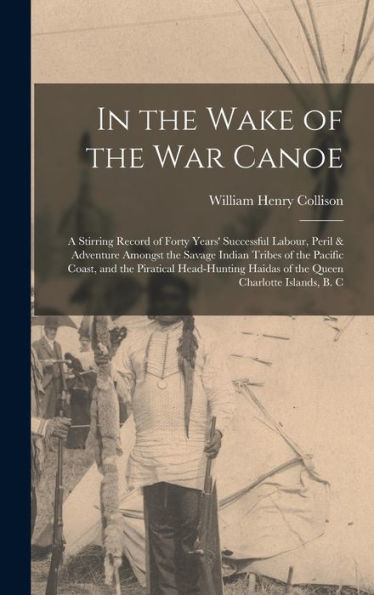 In The Wake Of The War Canoe: A Stirring Record Of Forty Years' Successful Labour, Peril & Adventure Amongst The Savage Indian Tribes Of The Pacific ... Haidas Of The Queen Charlotte Islands, B. C