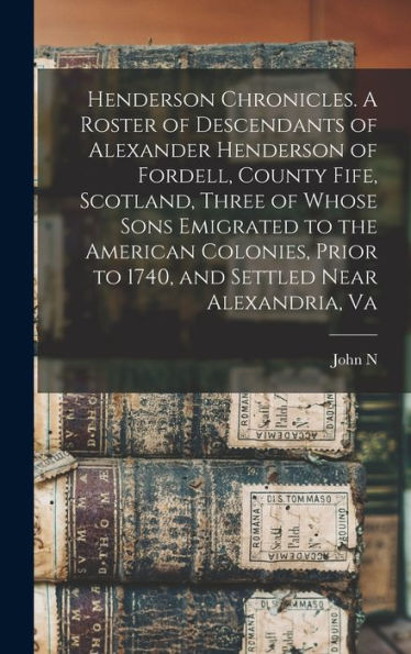 Henderson Chronicles. A Roster Of Descendants Of Alexander Henderson Of Fordell, County Fife, Scotland, Three Of Whose Sons Emigrated To The American ... To 1740, And Settled Near Alexandria, Va