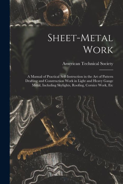 Sheet-Metal Work: A Manual Of Practical Self-Instruction In The Art Of Pattern Drafting And Construction Work In Light And Heavy Gauge Metal, Including Skylights, Roofing, Cornice Work, Etc