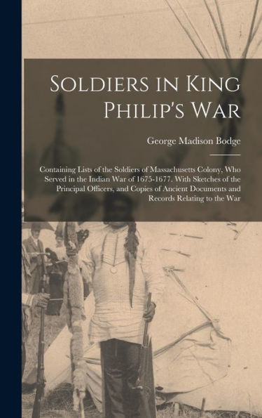 Soldiers In King Philip'S War: Containing Lists Of The Soldiers Of Massachusetts Colony, Who Served In The Indian War Of 1675-1677. With Sketches Of ... Documents And Records Relating To The War