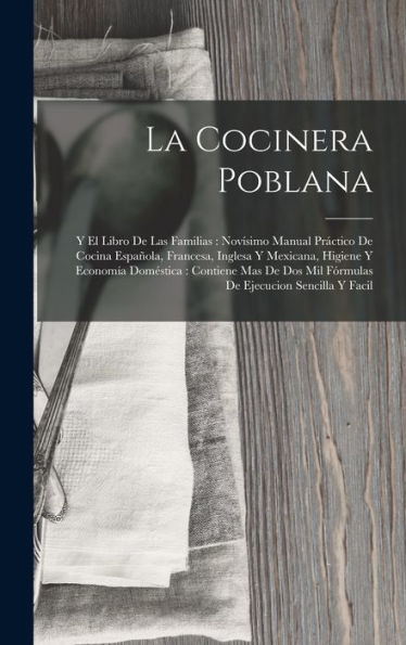 La Cocinera Poblana: Y El Libro De Las Familias: Novísimo Manual Práctico De Cocina Española, Francesa, Inglesa Y Mexicana, Higiene Y Economía ... Ejecucion Sencilla Y Facil (Spanish Edition)