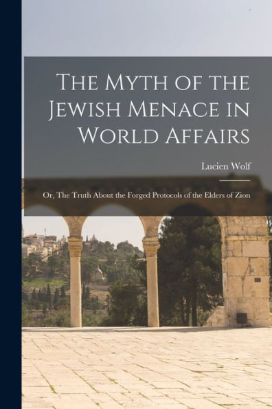 The Myth Of The Jewish Menace In World Affairs; Or, The Truth About The Forged Protocols Of The Elders Of Zion