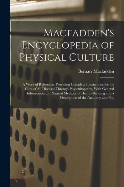 Macfadden'S Encyclopedia Of Physical Culture: A Work Of Reference, Providing Complete Instructions For The Cure Of All Diseases Through ... And A Description Of The Anatomy And Phy