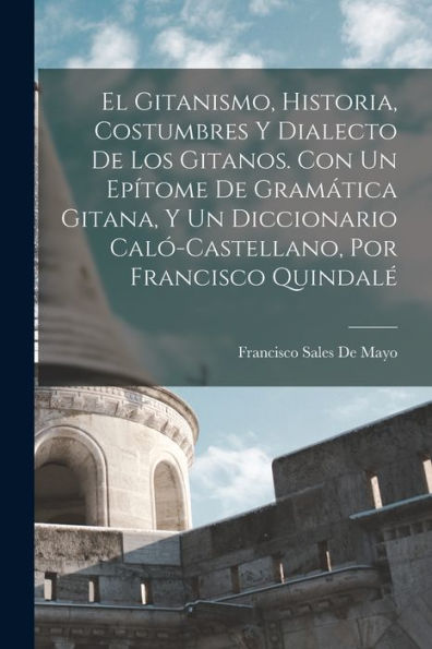 El Gitanismo, Historia, Costumbres Y Dialecto De Los Gitanos. Con Un Epítome De Gramática Gitana, Y Un Diccionario Caló-Castellano, Por Francisco Quindalé (Spanish Edition)