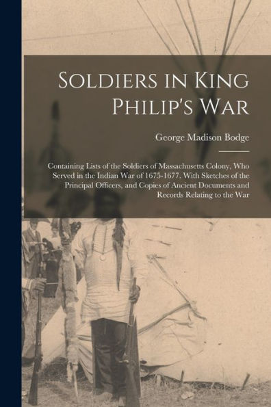 Soldiers In King Philip'S War: Containing Lists Of The Soldiers Of Massachusetts Colony, Who Served In The Indian War Of 1675-1677. With Sketches Of ... Documents And Records Relating To The War