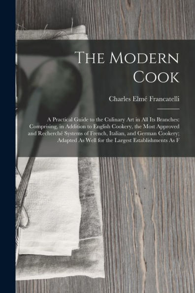 The Modern Cook: A Practical Guide To The Culinary Art In All Its Branches: Comprising, In Addition To English Cookery, The Most Approved And ... As Well For The Largest Establishments As F