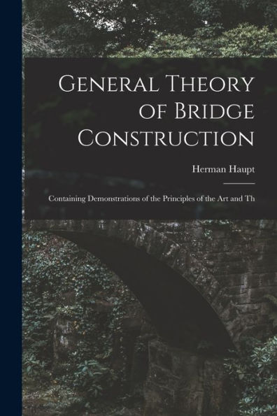 General Theory Of Bridge Construction: Containing Demonstrations Of The Principles Of The Art And Th