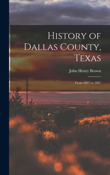 History Of Dallas County, Texas: From 1837 To 1887