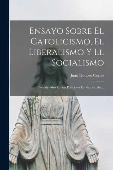Ensayo Sobre El Catolicismo, El Liberalismo Y El Socialismo: Considerados En Sus Principios Fundamentales... (Spanish Edition)