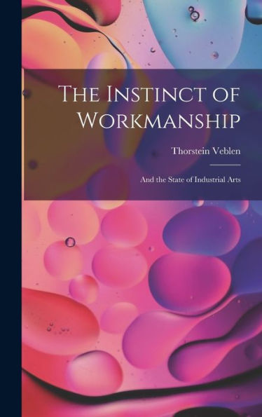 The Instinct Of Workmanship: And The State Of Industrial Arts