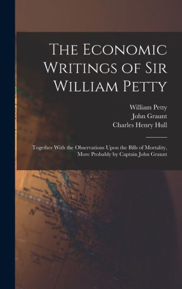 The Economic Writings Of Sir William Petty: Together With The Observations Upon The Bills Of Mortality, More Probably By Captain John Graunt