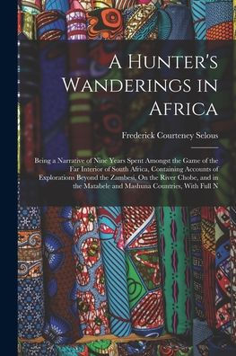 A Hunter'S Wanderings In Africa: Being A Narrative Of Nine Years Spent Amongst The Game Of The Far Interior Of South Africa, Containing Accounts Of ... Matabele And Mashuna Countries, With Full N